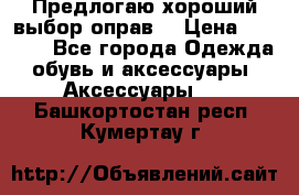 Предлогаю хороший выбор оправ  › Цена ­ 1 000 - Все города Одежда, обувь и аксессуары » Аксессуары   . Башкортостан респ.,Кумертау г.